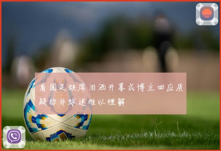 看国足缺席泪洒开幕式博主回应质疑称非球迷难以理解