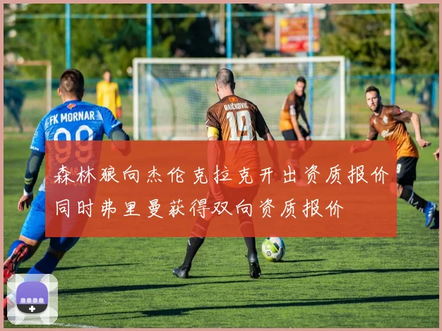 森林狼向杰伦克拉克开出资质报价同时弗里曼获得双向资质报价
