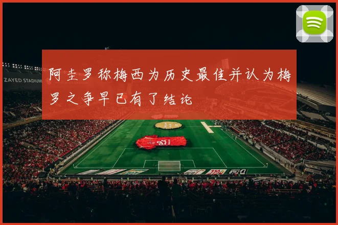 阿圭罗称梅西为历史最佳并认为梅罗之争早已有了结论