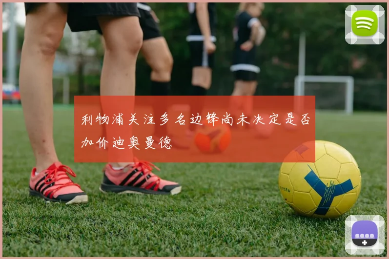 利物浦关注多名边锋尚未决定是否加价迪奥曼德