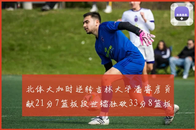 北体大加时逆转吉林大学潘睿彦贡献21分7篮板段世镭独砍33分8篮板表现抢眼