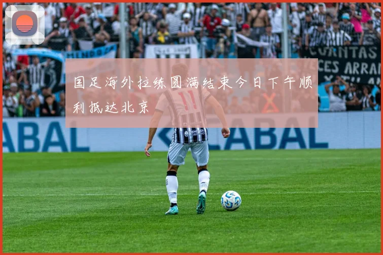 国足海外拉练圆满结束今日下午顺利抵达北京