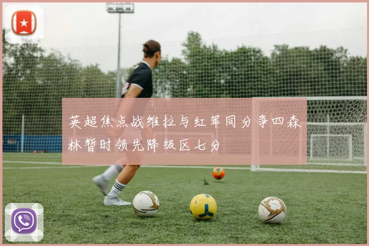 英超焦点战维拉与红军同分争四森林暂时领先降级区七分