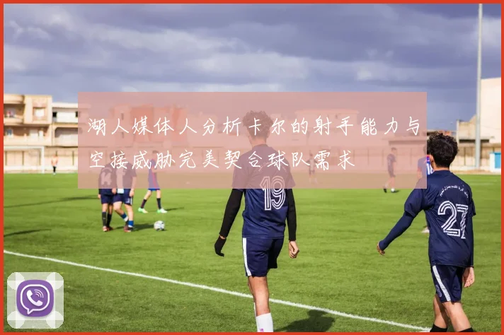 湖人媒体人分析卡尔的射手能力与空接威胁完美契合球队需求