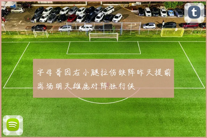 字母哥因右小腿拉伤缺阵昨天提前离场明天雄鹿对阵独行侠