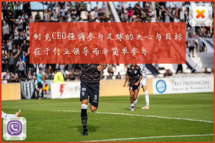 耐克CEO强调参与足球的决心与目标在于行业领导而非简单参与