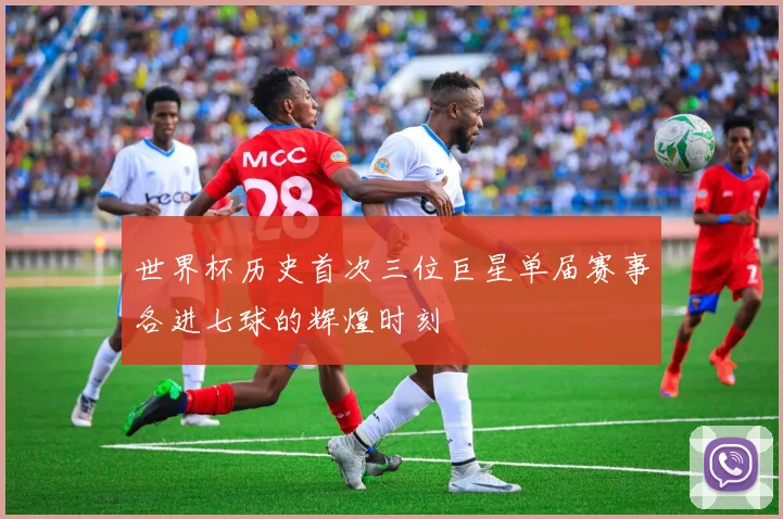 世界杯历史首次三位巨星单届赛事各进七球的辉煌时刻