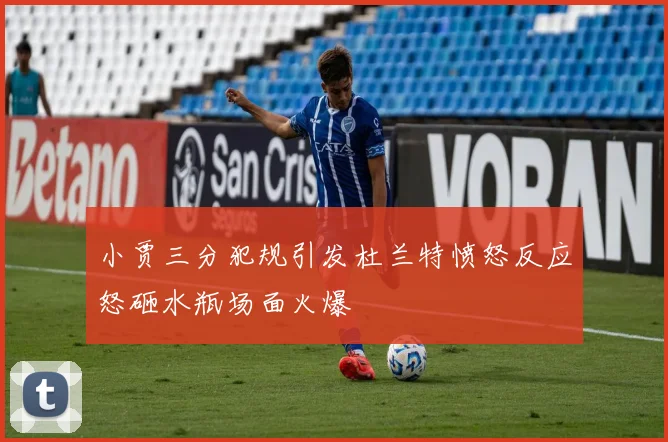 小贾三分犯规引发杜兰特愤怒反应怒砸水瓶场面火爆
