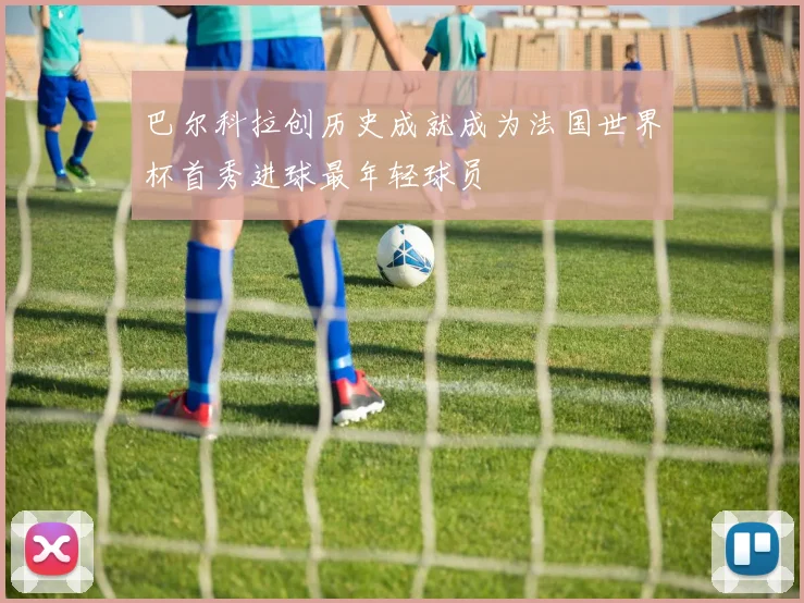 巴尔科拉创历史成就成为法国世界杯首秀进球最年轻球员