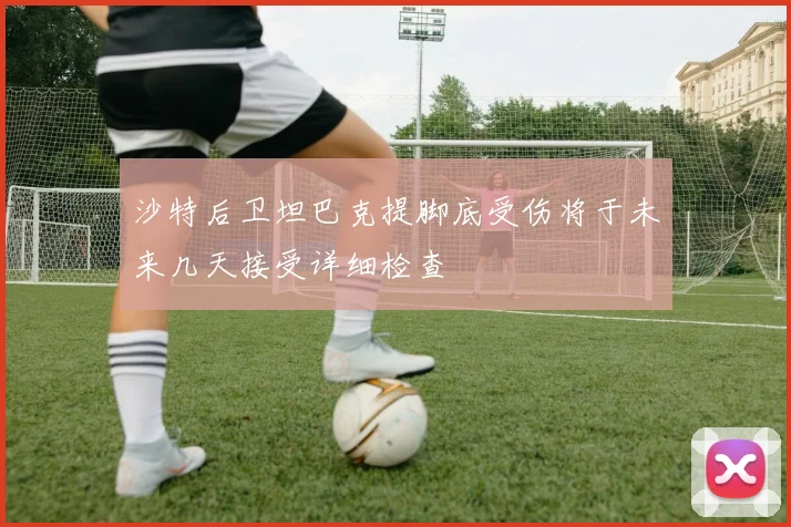 沙特后卫坦巴克提脚底受伤将于未来几天接受详细检查