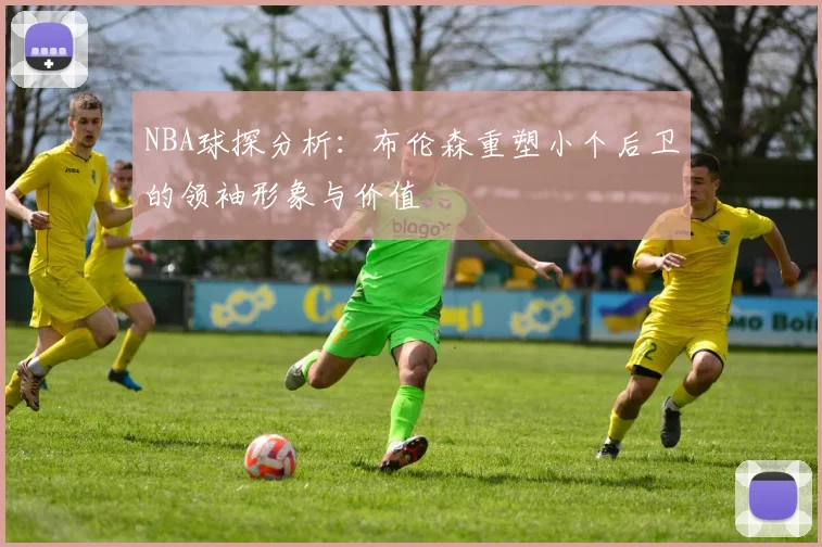NBA球探分析：布伦森重塑小个后卫的领袖形象与价值