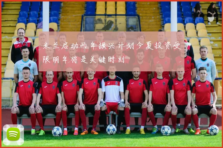 米兰启动两年振兴计划今夏投资受限明年将是关键时刻