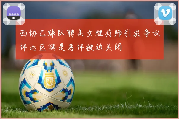 西协乙球队聘美女理疗师引发争议评论区满是恶评被迫关闭