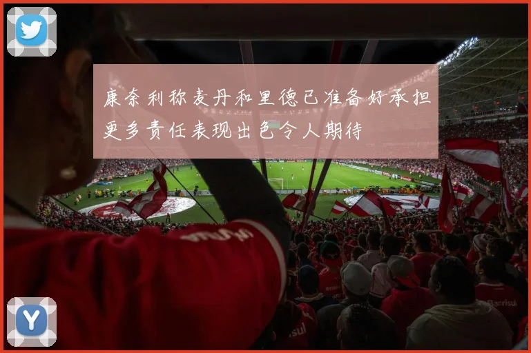 康奈利称麦丹和里德已准备好承担更多责任表现出色令人期待