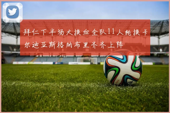 拜仁下半场大换血全队11人轮换卡尔迪亚斯格纳布里齐齐上阵