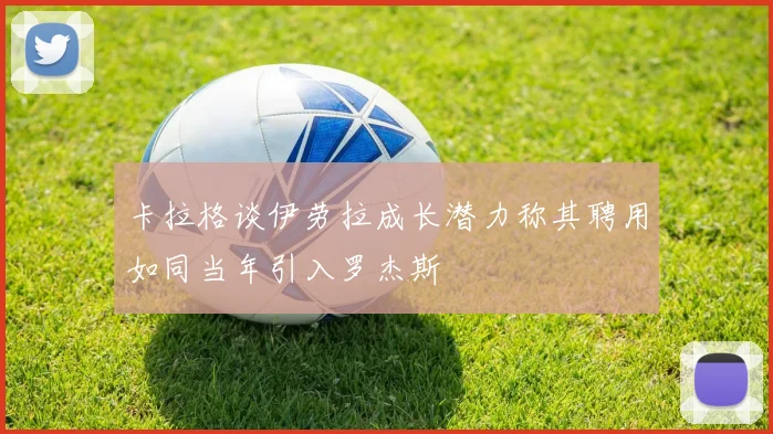 卡拉格谈伊劳拉成长潜力称其聘用如同当年引入罗杰斯