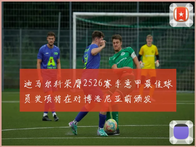 迪马尔科荣膺2526赛季意甲最佳球员奖项将在对博洛尼亚前颁发