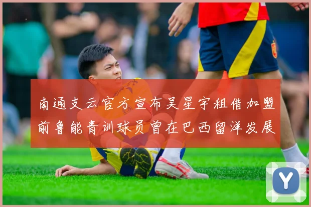 南通支云官方宣布吴星宇租借加盟前鲁能青训球员曾在巴西留洋发展