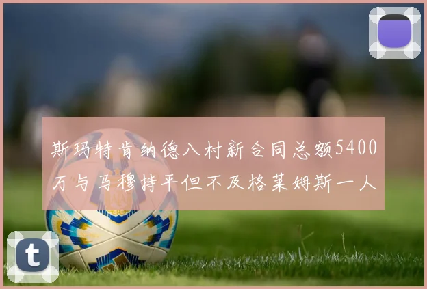 斯玛特肯纳德八村新合同总额5400万与马穆持平但不及格莱姆斯一人