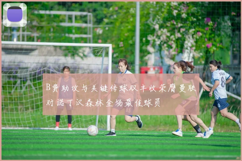 B费助攻与关键传球双丰收荣膺曼联对诺丁汉森林全场最佳球员
