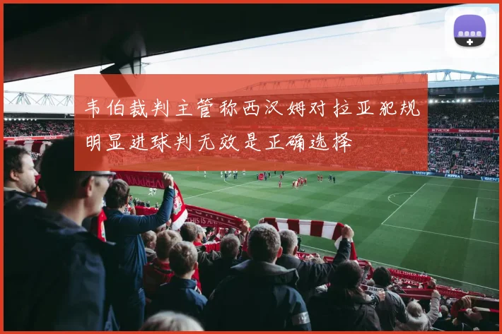 韦伯裁判主管称西汉姆对拉亚犯规明显进球判无效是正确选择