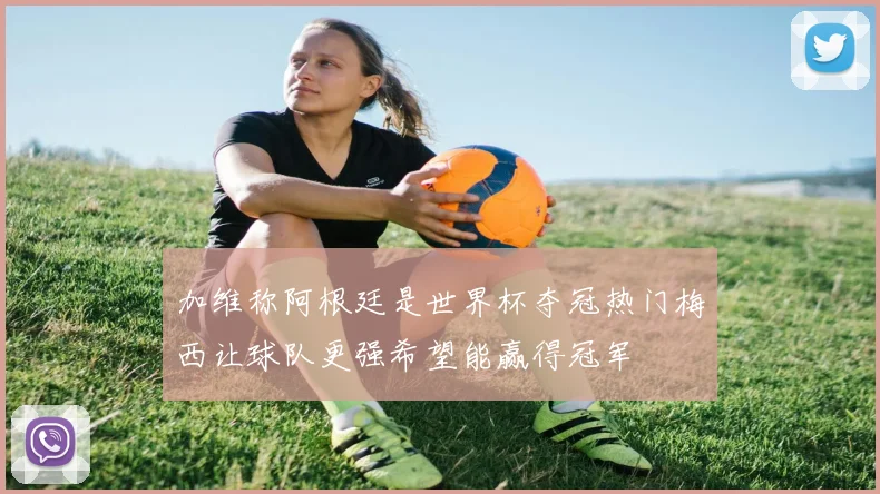 加维称阿根廷是世界杯夺冠热门梅西让球队更强希望能赢得冠军