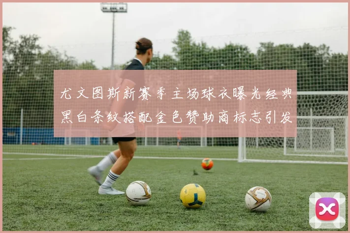 尤文图斯新赛季主场球衣曝光经典黑白条纹搭配金色赞助商标志引发期待
