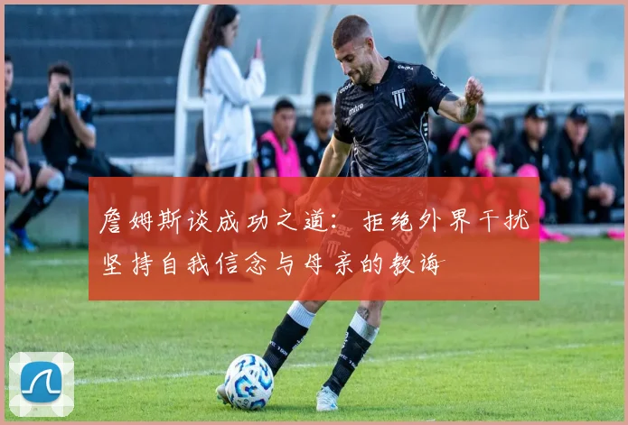 詹姆斯谈成功之道：拒绝外界干扰坚持自我信念与母亲的教诲