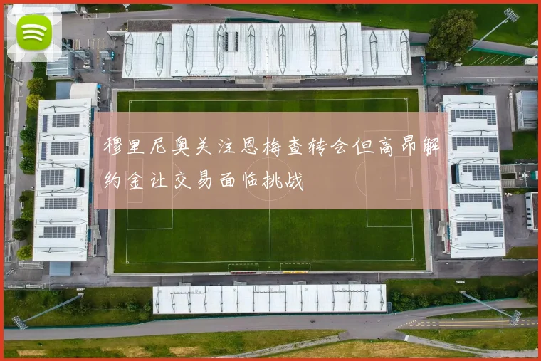 穆里尼奥关注恩梅查转会但高昂解约金让交易面临挑战